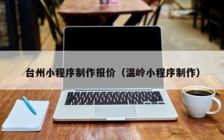 重庆台州小程序制作报价（温岭小程序制作）