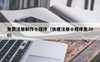 重庆免费注册制作小程序（快速注册小程序免300）