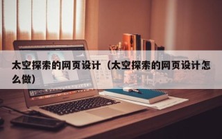 重庆太空探索的网页设计（太空探索的网页设计怎么做）