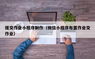 重庆提交作业小程序制作（微信小程序布置作业交作业）