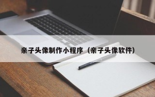 重庆亲子头像制作小程序（亲子头像软件）