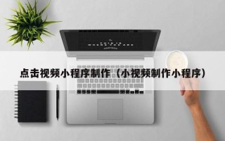 重庆点击视频小程序制作（小视频制作小程序）