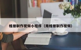 重庆相册制作视频小程序（用相册制作视频）
