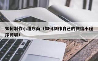 重庆如何制作小程序商（如何制作自己的微信小程序商城）