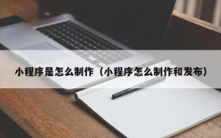 重庆小程序是怎么制作（小程序怎么制作和发布）