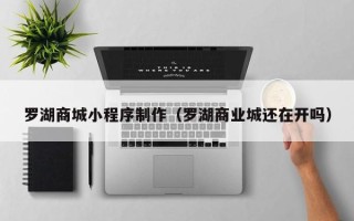重庆罗湖商城小程序制作（罗湖商业城还在开吗）